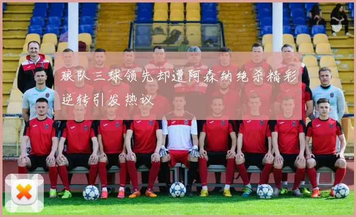 狼队三球领先却遭阿森纳绝杀精彩逆转引发热议