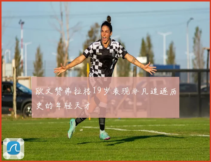 欧文赞弗拉格19岁表现非凡追逐历史的年轻天才
