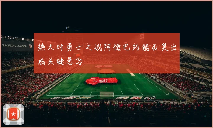 热火对勇士之战阿德巴约能否复出成关键悬念