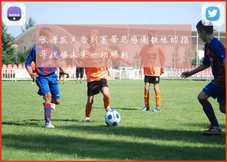 张源发文告别塞蒂恩感谢教练的指导祝福未来一切顺利