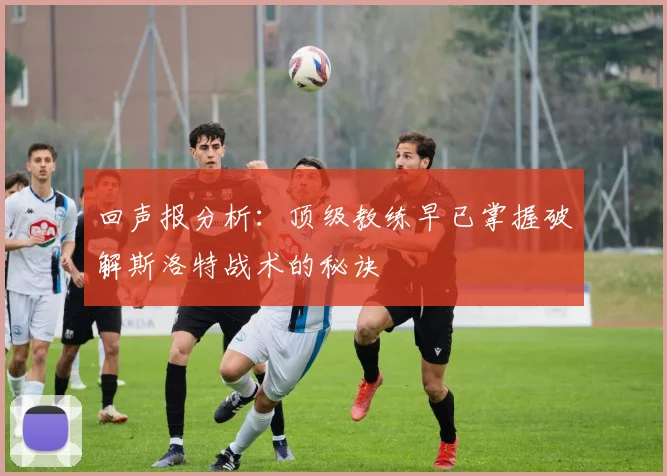 回声报分析：顶级教练早已掌握破解斯洛特战术的秘诀