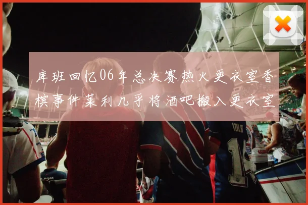 库班回忆06年总决赛热火更衣室香槟事件莱利几乎将酒吧搬入更衣室