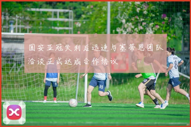 国安亚冠失利后迅速与塞蒂恩团队洽谈正式达成合作协议