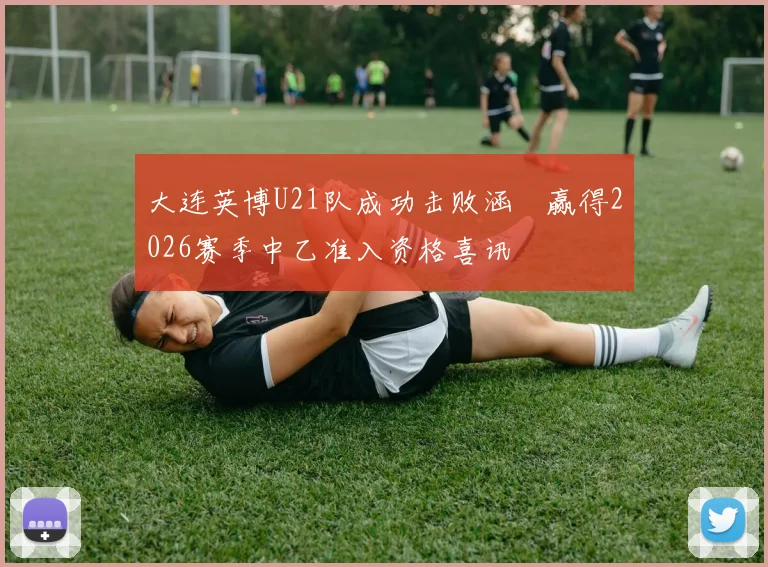 大连英博U21队成功击败涵瑀赢得2026赛季中乙准入资格喜讯