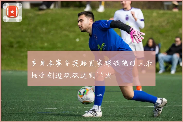 多库本赛季英超直塞球领跑过人和机会创造双双达到15次