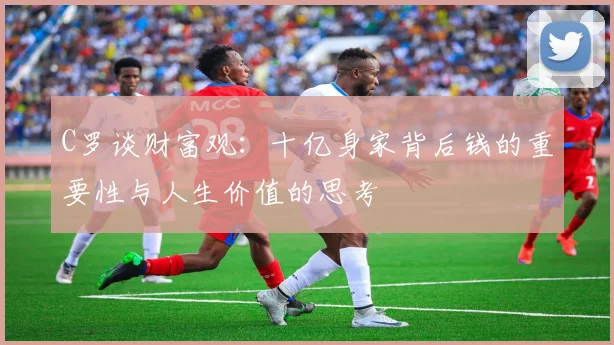 C罗谈财富观：十亿身家背后钱的重要性与人生价值的思考