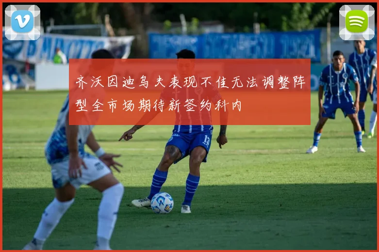 齐沃因迪乌夫表现不佳无法调整阵型全市场期待新签约科内