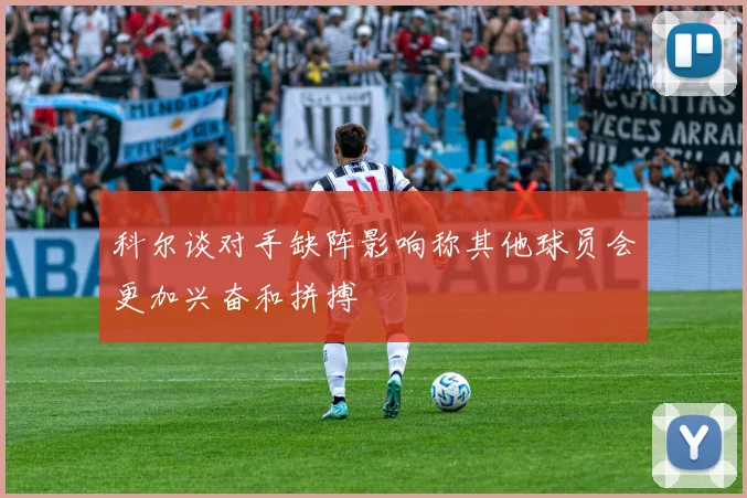 科尔谈对手缺阵影响称其他球员会更加兴奋和拼搏