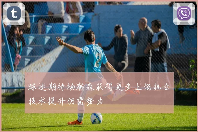 球迷期待杨瀚森获得更多上场机会技术提升仍需努力