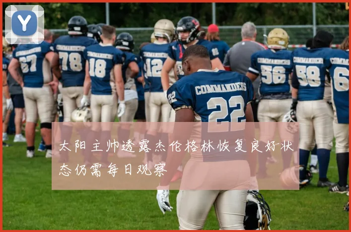 太阳主帅透露杰伦格林恢复良好状态仍需每日观察
