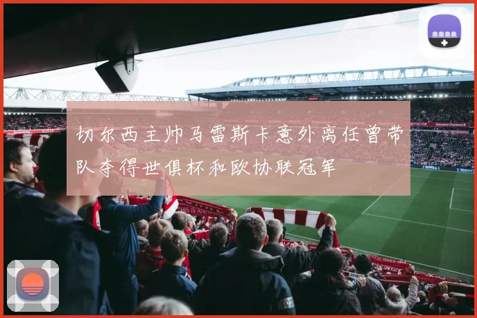 切尔西主帅马雷斯卡意外离任曾带队夺得世俱杯和欧协联冠军