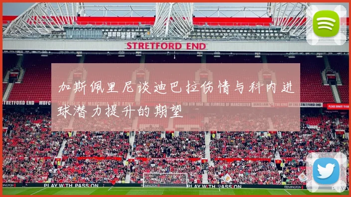 加斯佩里尼谈迪巴拉伤情与科内进球潜力提升的期望