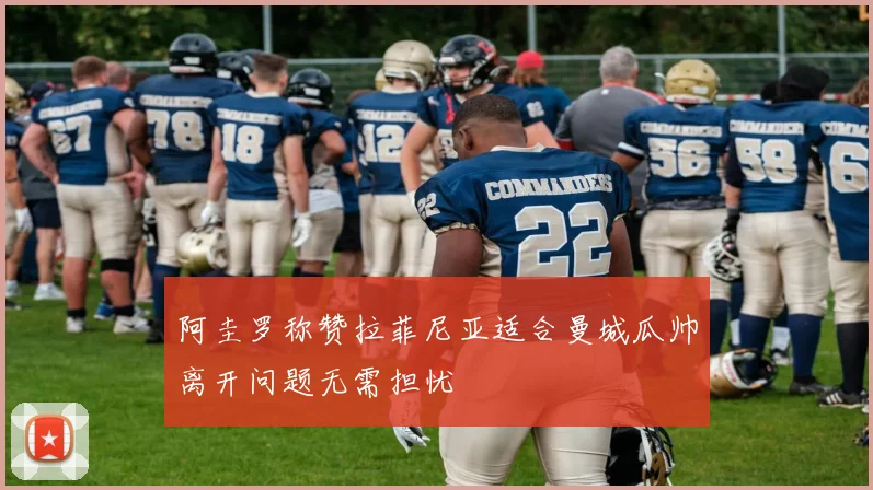 阿圭罗称赞拉菲尼亚适合曼城瓜帅离开问题无需担忧