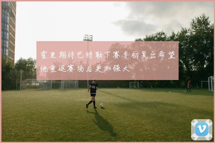 霍里期待巴特勒下赛季初复出希望他重返赛场后更加强大