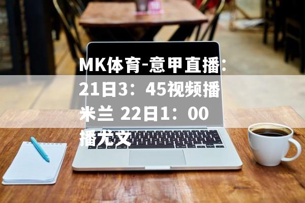 MK体育-意甲直播：21日3：45视频播米兰 22日1：00播尤文