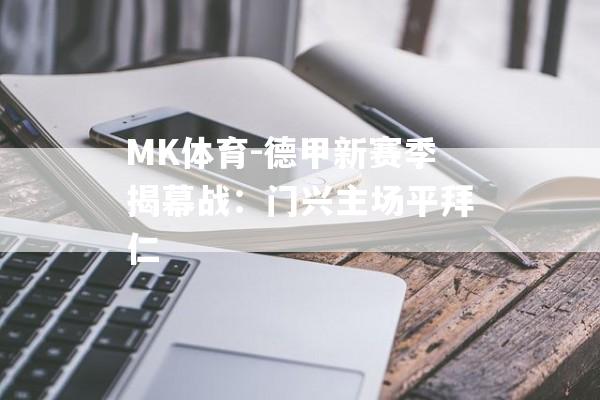 MK体育-德甲新赛季揭幕战：门兴主场平拜仁